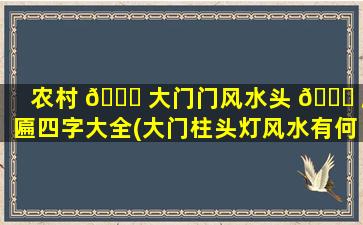 农村 🐕 大门门风水头 🐎 牌匾四字大全(大门柱头灯风水有何讲究)